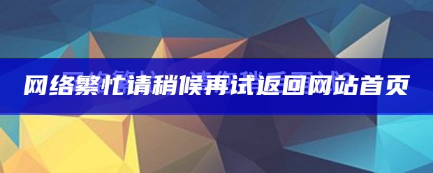 网络繁忙请稍候再试返回网站首页