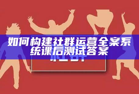 如何构建社群运营全案系统课后测试答案