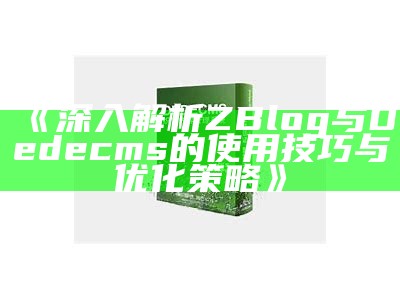 ZBlog与Dedecms的深度对比研究：选择哪款博客系统更适合你？