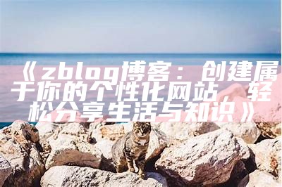 zblog 博客：创建属于你的个性化网站，轻松分享生活与知识