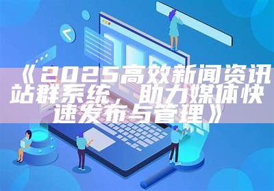 2025高效新闻资讯站群系统，助力媒体快速发布与管理