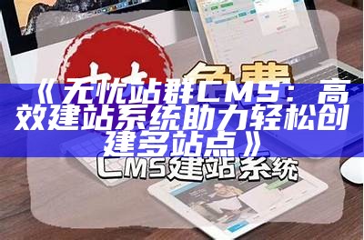 无忧站群CMS：高效建站系统助力轻松创建多站点