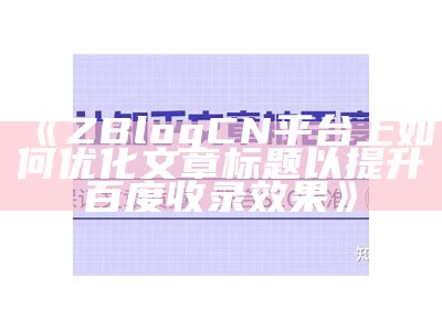 ZBlogCN平台上如何优化文章标题以提升百度收录结果