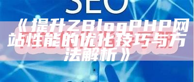 提升ZBlogPHP网站性能的优化技巧与方法解析