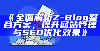 完整解析Z-Blog整合方案，提升网站管理与 SEO 优化结果