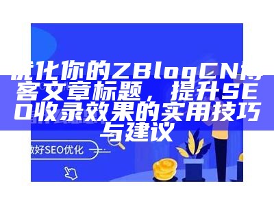 优化你的ZBlogCN博客文章标题，提升SEO收录结果的实用技巧与建议