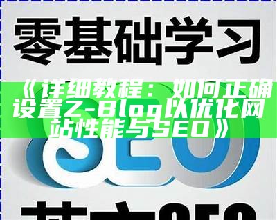 详细教程：如何正确设置Z-Blog以优化网站性能与SEO