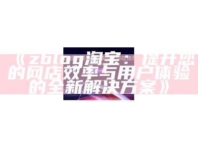 zblog淘宝：提升您的网店效率与用户体验的全新对策