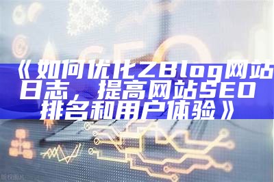 如何优化ZBlog网站日志，提高网站SEO排名和用户体验