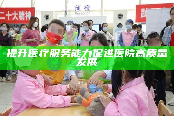 提升医疗服务能力促进医院高质量发展