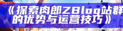 肉郎ZBlog站群建设指南：提升网站排名与流量的实用策略