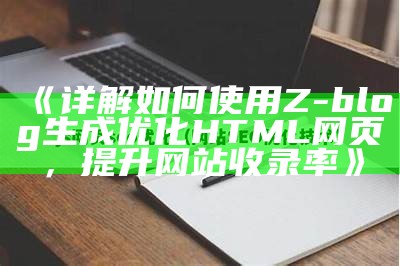 详解如何使用Z-blog生成优化HTML网页，提升网站收录率