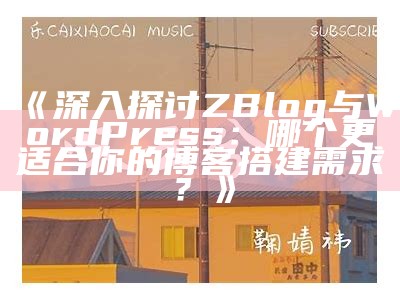 深入探讨ZBlog与WordPress：哪个更适合你的博客搭建需求？