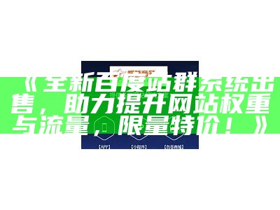 全新百度站群系统出售，助力提升网站权重与流量，限量特价！