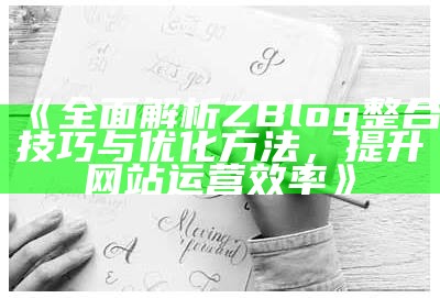 广泛解析ZBlog整合技巧与优化方法，提升网站运营效率