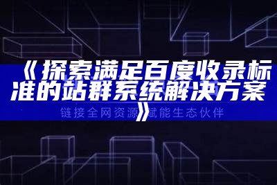 探索满足百度收录标准的站群系统方法