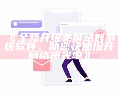 全新升级霸屏站群系统软件，助您快速提升网络曝光率