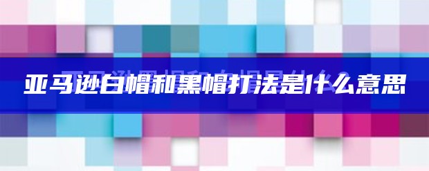 亚马逊白帽和黑帽打法是什么意思