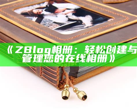 zblog相册：打造专属你的在线图片展示平台