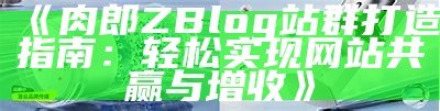 肉郎ZBlog站群打造指南：轻松达成目标网站共赢与增收