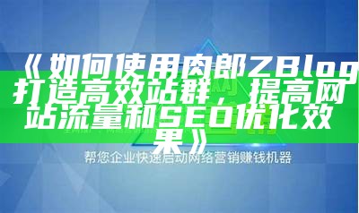 如何使用肉郎ZBlog打造高效站群，提高网站流量和SEO优化影响