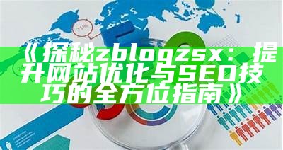 探秘zblogzsx：提升网站优化与SEO技巧的全方位指南