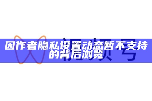 因作者隐私设置动态暂不支援的背后浏览