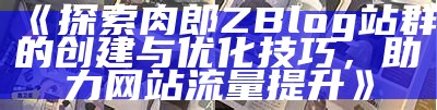 探索肉郎ZBlog站群的创建与优化技巧，助力网站流量提升