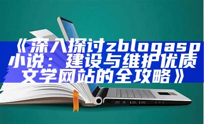 深入探讨zblogasp小说：建设与维护优质文学网站的全攻略