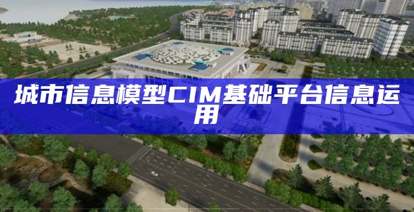 城市信息模型CIM基础平台信息运用