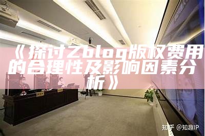 探讨Zblog版权费用的合理性及影响成分调查