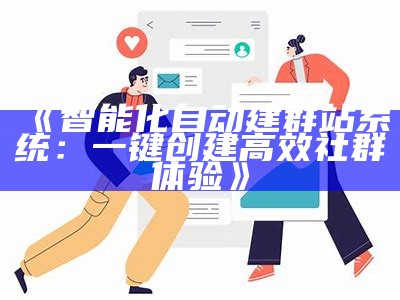 智能化自动建群站系统：一键创建高效社群体验