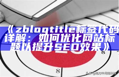 zblogtitle标签代码详解：如何优化网站标题以提升SEO影响