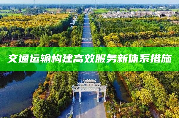 交通运输构建高效服务新体系措施