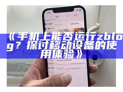 手机上能否运行zblog？探讨移动设备的使用体验