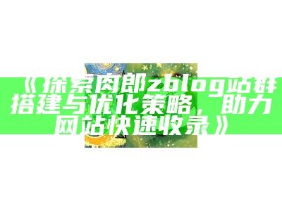 探索肉郎zblog站群搭建与优化策略，助力网站快速收录