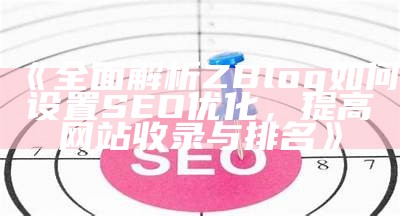 完整解析ZBlog如何设置SEO优化，提高网站收录与排名