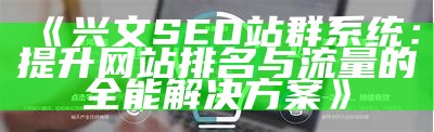 兴文SEO站群系统：提升网站排名与流量的全能方法