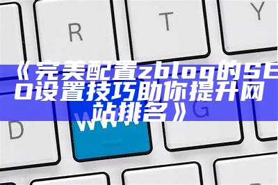 完美配置zblog的SEO设置技巧助你提升网站排名