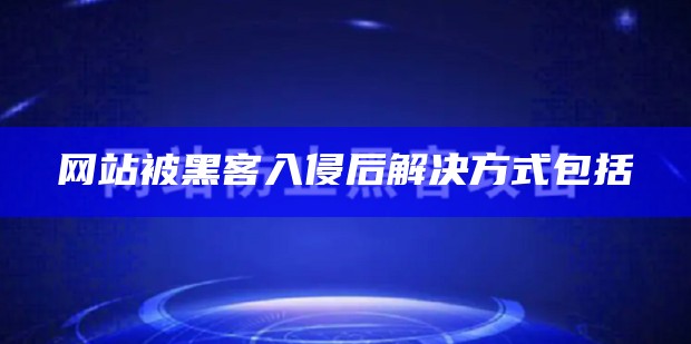 网站被黑客入侵后解决方式包括