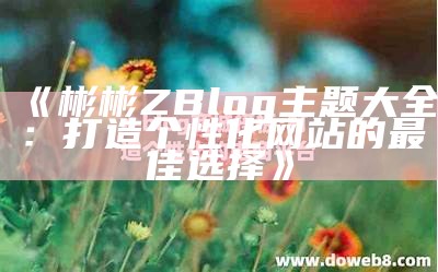 彬彬ZBlog主题大全：打造个性化网站的最佳选择