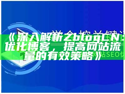 深入解析ZblogCN：优化博客，提高网站流量的有效策略