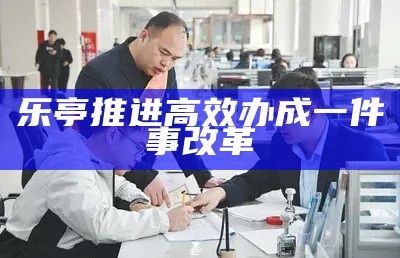 乐亭推进高效办成一件事改革