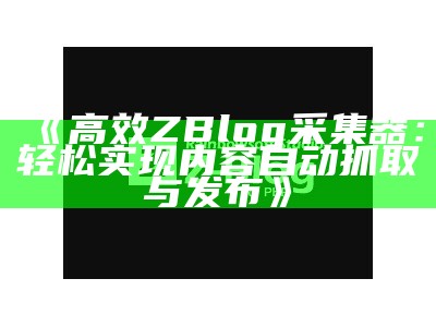 高效ZBlog采集器：轻松达成内容自动抓取与发布