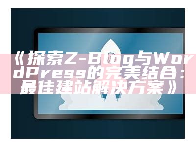 探索Z-Blog与WordPress的完美结合：最佳建站对策