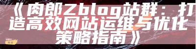 肉郎ZBlog站群：高效打造多站点网站运营对策