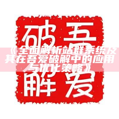 完整解析站群系统及其在吾爱破解中的使用与优化策略