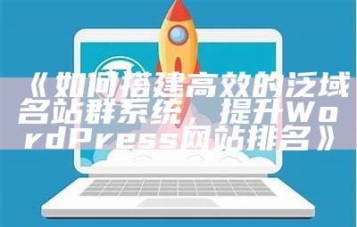 如何搭建高效的泛域名站群系统，提升WordPress网站排名