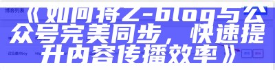 如何将Z-blog与公众号完美同步，快速提升内容传播效率