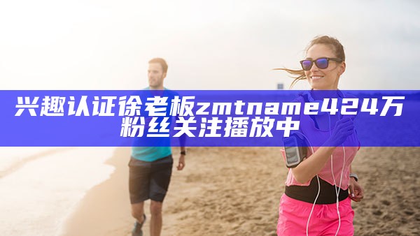 兴趣认证徐老板zmtname424万粉丝关注播放中